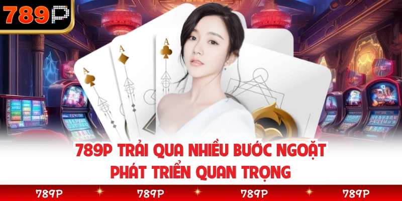 789P trải qua nhiều bước ngoặt phát triển quan trọng