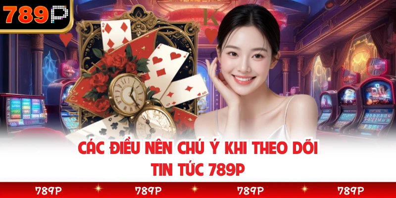 Các điều nên chú ý khi theo dõi tin tức 789P