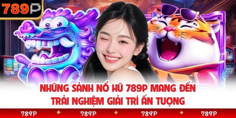 Những sảnh nổ hũ 789P mang đến trải nghiệm giải trí ấn tượng 